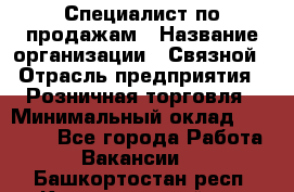 Специалист по продажам › Название организации ­ Связной › Отрасль предприятия ­ Розничная торговля › Минимальный оклад ­ 18 000 - Все города Работа » Вакансии   . Башкортостан респ.,Караидельский р-н